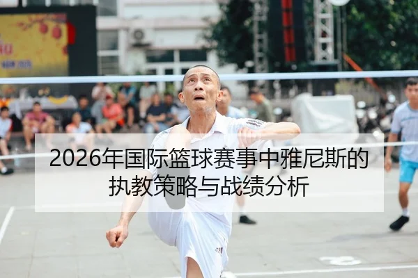 2026年国际篮球赛事中雅尼斯的执教策略与战绩分析