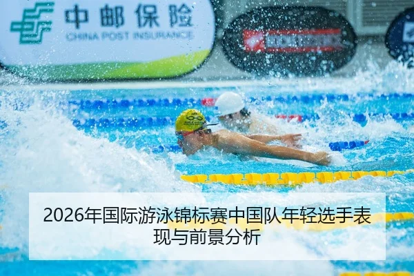 2026年国际游泳锦标赛中国队年轻选手表现与前景分析