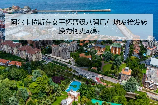 阿尔卡拉斯在女王杯晋级八强后草地发接发转换为何更成熟