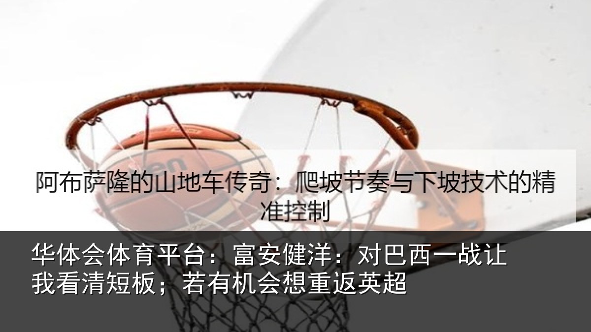 华体会体育平台：富安健洋：对巴西一战让我看清短板；若有机会想重返英超