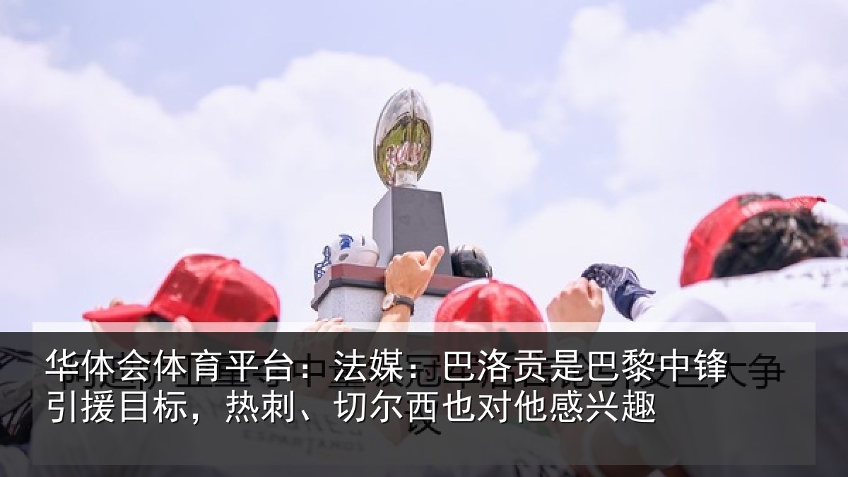 华体会体育平台：法媒：巴洛贡是巴黎中锋引援目标，热刺、切尔西也对他感兴趣