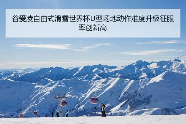 谷爱凌自由式滑雪世界杯U型场地动作难度升级征服率创新高