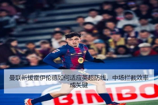 曼联新援霍伊伦德如何适应英超防线，中场拦截效率成关键